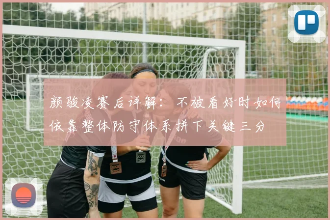 颜骏凌赛后详解:不被看好时如何依靠整体防守体系拼下关键三分