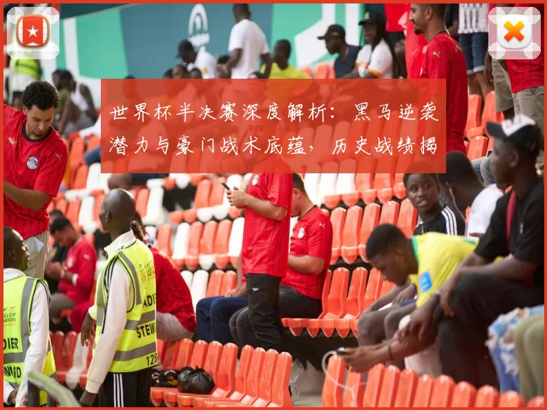 世界杯半决赛深度解析：黑马逆袭潜力与豪门战术底蕴，历史战绩揭示胜负关键