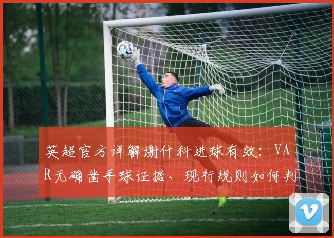 英超官方详解谢什科进球有效：VAR无确凿手球证据，现行规则如何判定引讨论