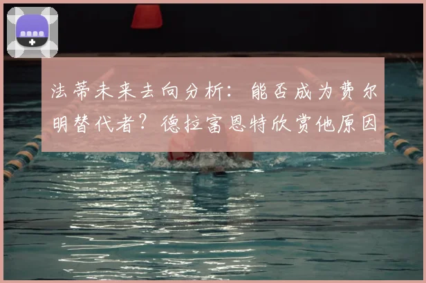 法蒂未来去向分析：能否成为费尔明替代者？德拉富恩特欣赏他原因揭秘