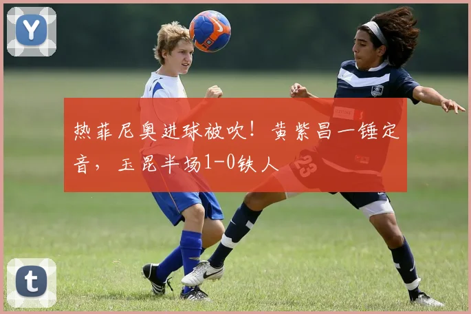 热菲尼奥进球被吹！黄紫昌一锤定音，玉昆半场1-0铁人