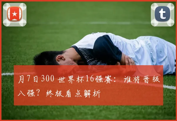 月7日300 世界杯16强赛:谁将晋级八强?终极看点解析