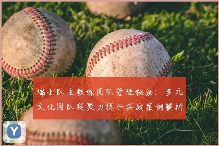 瑞士队主教练团队管理秘诀:多元文化团队凝聚力提升实战案例解析