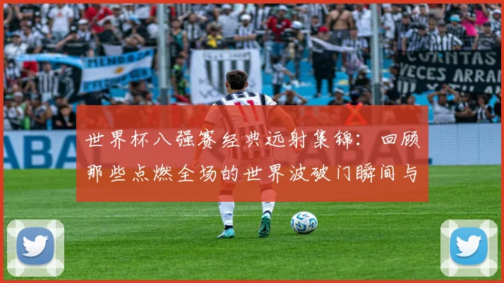 世界杯八强赛经典远射集锦:回顾那些点燃全场的世界波破门瞬间与技巧解析