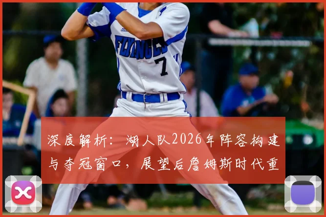 深度解析:湖人队2026年阵容构建与夺冠窗口,展望后詹姆斯时代重建蓝图