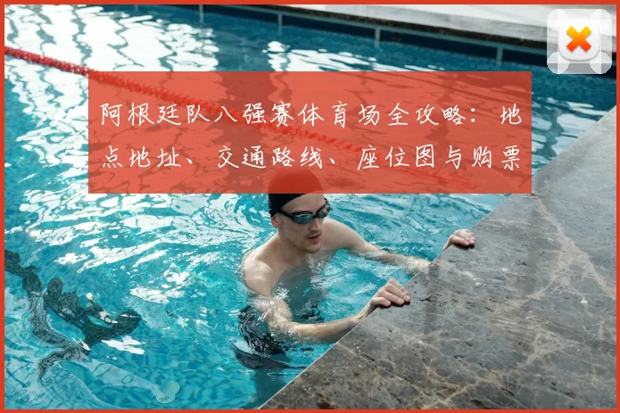 阿根廷队八强赛体育场全攻略:地点地址、交通路线、座位图与购票指南