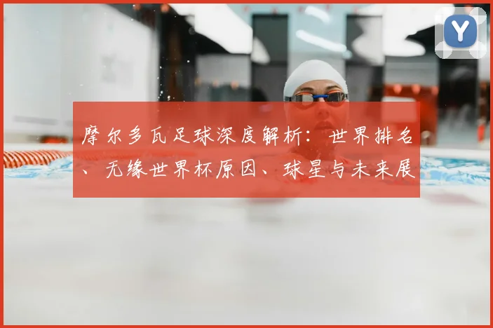 摩尔多瓦足球深度解析:世界排名、无缘世界杯原因、球星与未来展望