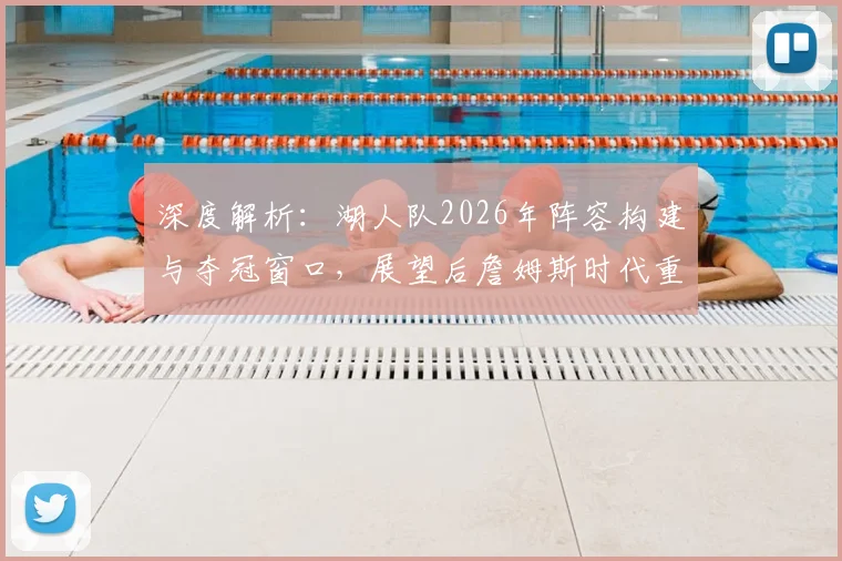 深度解析:湖人队2026年阵容构建与夺冠窗口,展望后詹姆斯时代重建蓝图