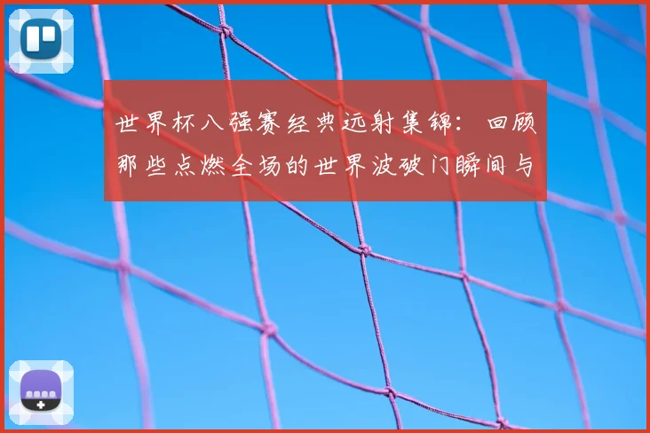 世界杯八强赛经典远射集锦:回顾那些点燃全场的世界波破门瞬间与技巧解析