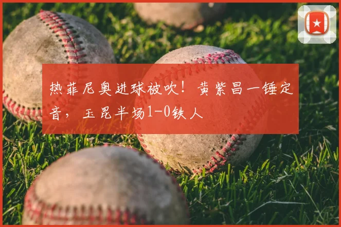 热菲尼奥进球被吹！黄紫昌一锤定音，玉昆半场1-0铁人